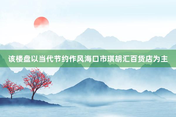 该楼盘以当代节约作风海口市琪胡汇百货店为主