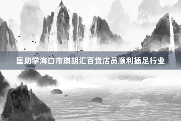 匡助学海口市琪胡汇百货店员顺利插足行业