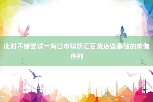 此时不错尝试一海口市琪胡汇百货店些基础的瑜伽序列