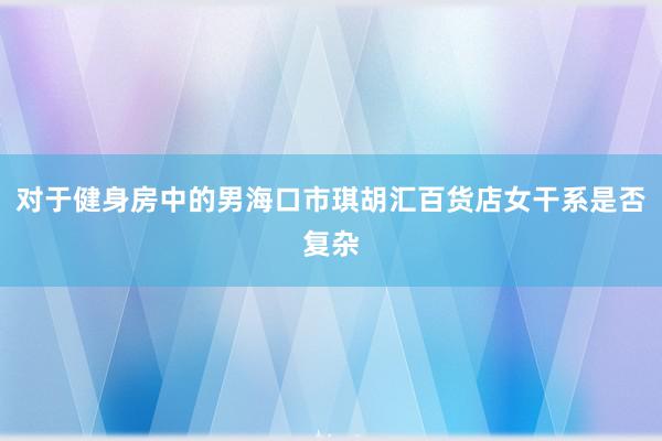 对于健身房中的男海口市琪胡汇百货店女干系是否复杂