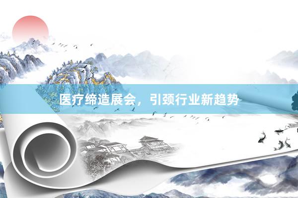 医疗缔造展会,引颈行业新趋势