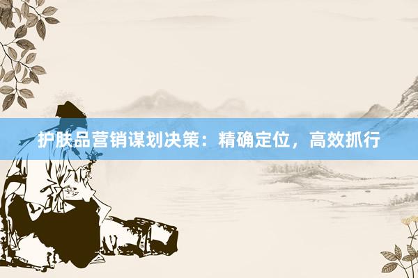 护肤品营销谋划决策：精确定位，高效抓行